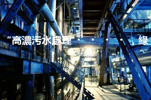 “高濃污水處理，綠色環(huán)保新篇章”